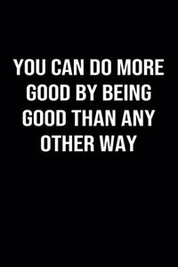 You Can Do More Good By Being Good Than Any Other Way