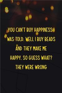 You Can't Buy Happiness I Was Told. Well I Buy Beads And They Make Me Happy. So Guess What? They Were Wrong