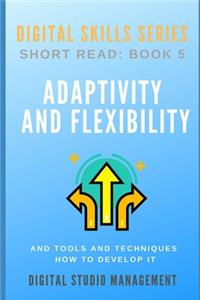 ADAPTIVITY AND FLEXIBILITY and Tools and Techniques How to Develop it.: Digital Skills Series. Short Read: BOOK 5.