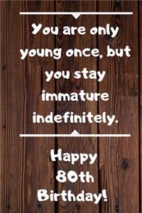 You are only young once, but you stay immature indefinitely. Happy 80th Birthday!