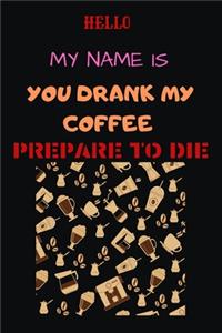 Hello My Name Is You Drank My Coffee Prepare to Die