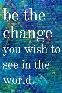 Be the change you wish to see in the world
