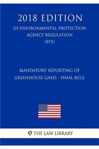 Mandatory Reporting of Greenhouse Gases - Final Rule (Us Environmental Protection Agency Regulation) (Epa) (2018 Edition)