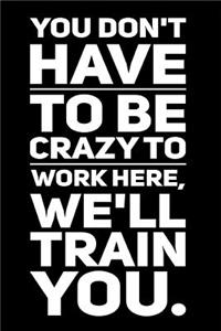 You Don't Have to Be Crazy to Work Here, We'll Train You.