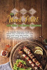 The Wood Pellet Grill Bible And Smoker Cookbook: A Complete Beginners Guide To Master Your Wood Pellet Grill With Easy And Tasty Bbq Recipes. Tips And Techniques To Become A Real Pitmaster, Surpris