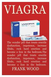 Viagra: The Wonder Pill That Treats Erectile Dysfunction, Impotence, Increase Libido, Rock Hard Erection and Become a Lion in the Bedroom.