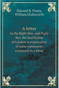 A Letter to the Right Hon. and Right REV. the Lord Bishop of London in Explanation of Some Statements Contained in a Letter