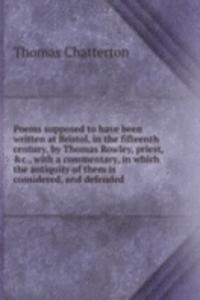 Poems supposed to have been written at Bristol, in the fifteenth century, by Thomas Rowley, priest, .