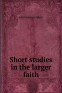 SHORT STUDIES IN THE LARGER FAITH