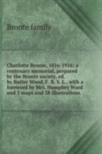 Charlotte Bronte, 1816-1916; a centenary memorial, prepared by the Bronte society, ed. by Butler Wood, F. R. S. L., with a foreword by Mrs. Humphry Ward and 3 maps and 28 illustrations
