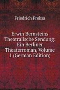 Erwin Bernsteins Theatralische Sendung: Ein Berliner Theaterroman, Volume 1 (German Edition)