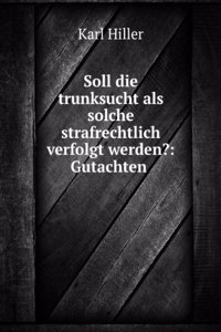Soll Die Trunksucht Als Solche Strafrechtlich Verfolgt Werden?: Gutachten Fur Den Deutschen Juristentag Erstattet (German Edition)