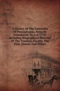 History Of The University Of Pennsylvania, From Its Foundation To A.d. 1770; Including Biographical Sketches Of The Trustees, Faculty, The First Alumni And Others