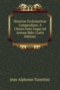 Historiae Ecclesiasticae Compendium: A Christo Nato Usque Ad Annum Mdcc (Latin Edition)