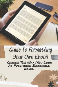 Guide To Formatting Your Own Ebook: Change The Way You Look At Publishing Incredible Novel: Free Ebook Formatting