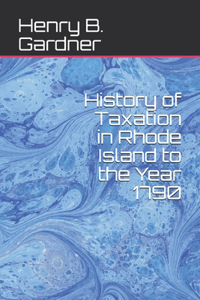 History of Taxation in Rhode Island to the Year 1790