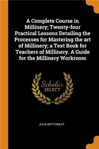 Complete Course in Millinery; Twenty-Four Practical Lessons Detailing the Processes for Mastering the Art of Millinery; A Text Book for Teachers of Millinery. a Guide for the Millinery Workroom