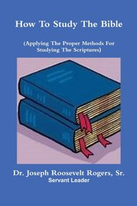 How To Study The Bible (Applying The Proper Methods For Studying And Understanding The Scriptures