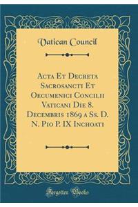 ACTA Et Decreta Sacrosancti Et Oecumenici Concilii Vaticani Die 8. Decembris 1869 a SS. D. N. Pio P. IX Inchoati (Classic Reprint)