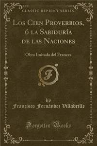 Los Cien Proverbios, Ã? La SabidurÃ­a de Las Naciones: Obra Imitada del Frances (Classic Reprint)