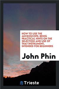 How to Use the Microscope; Being Practical Hints on the Selection and Use of That Instrument, Intended for Beginners