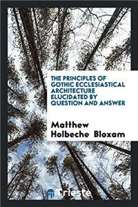 Principles of Gothic Ecclesiastical Architecture Elucidated by Question and Answer