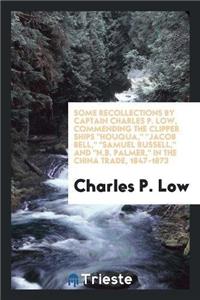Some Recollections by Captain Charles P. Low, Commending the Clipper Ships Houqua, Jacob Bell, Samuel Russell, and N.B. Palmer, in the China Trade, 1847-1873