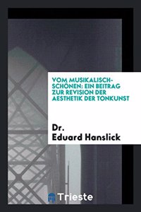 Vom Musikalisch-SchÃ¶nen: Ein Beitrag Zur Revision Der Aesthetik Der Tonkunst