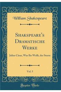 Shakspeare's Dramatische Werke, Vol. 5: Julius Cäsar, Was Ihr Wollt, der Sturm (Classic Reprint)