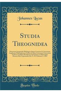 Studia Theognidea: Dissertatio Inauguralis Philologica Quam Consensu Et Auctoritate Amplissimi Philosophorum Ordinis in Alma Litterarum Universitate Friderica Guilelma Berolinensi Ad Summos in Philosophia Honores Rite Capessendos Die VI. M. Februar