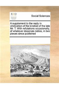 A Supplement to the Reply in Vindication of the Kindred of the Late Mr. T. with Refutations Occasionally, of Whatever Deserves Notice, in Two Pieces Since Published
