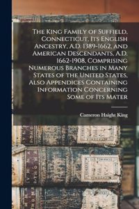 King Family of Suffield, Connecticut, its English Ancestry, A.D. 1389-1662, and American Descendants, A.D. 1662-1908, Comprising Numerous Branches in Many States of the United States, Also Appendices Containing Information Concerning Some of its Ma