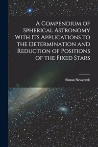 Compendium of Spherical Astronomy With Its Applications to the Determination and Reduction of Positions of the Fixed Stars