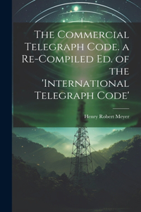 Commercial Telegraph Code. a Re-Compiled Ed. of the 'international Telegraph Code'
