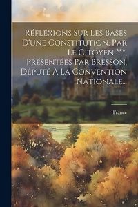 Réflexions Sur Les Bases D'une Constitution, Par Le Citoyen ***, Présentées Par Bresson, Député À La Convention Nationale...