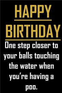 Happy Birthday. One step closer to your balls touching the water when you're having a poo.