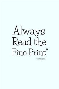 Always Read the Fine Print* * I'm Pregnant