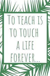 To Teach is to Touch a Life Forever