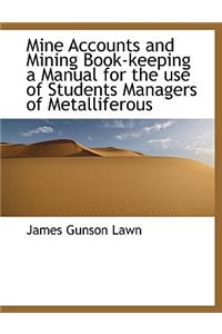 Mine Accounts and Mining Book-Keeping a Manual for the Use of Students Managers of Metalliferous