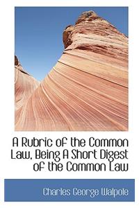 A Rubric of the Common Law, Being a Short Digest of the Common Law