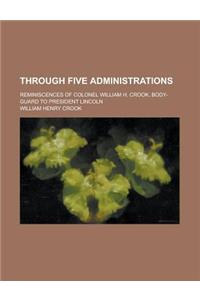 Through Five Administrations; Reminiscences of Colonel William H. Crook, Body-Guard to President Lincoln