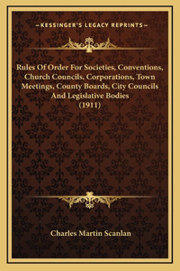Rules Of Order For Societies, Conventions, Church Councils, Corporations, Town Meetings, County Boards, City Councils And Legislative Bodies (1911)