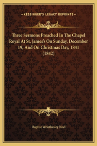 Three Sermons Preached In The Chapel Royal At St. James's On Sunday, December 19, And On Christmas Day, 1841 (1842)