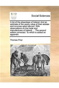 A List of the Absentees of Ireland. and an Estimate of the Yearly Value of Their Estates and Incomes Spent Abroad. with Observations on the Trade and Manufactures of Ireland, ... the Second Edition Corrected. to Which Is Added an Appendix.