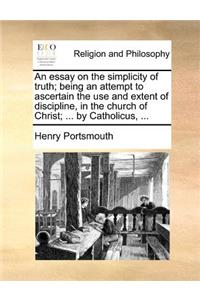 An Essay on the Simplicity of Truth; Being an Attempt to Ascertain the Use and Extent of Discipline, in the Church of Christ; ... by Catholicus, ...