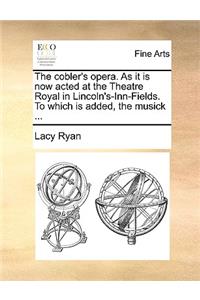The Cobler's Opera. as It Is Now Acted at the Theatre Royal in Lincoln's-Inn-Fields. to Which Is Added, the Musick ...