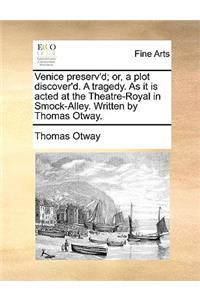 Venice Preserv'd; Or, a Plot Discover'd. a Tragedy. as It Is Acted at the Theatre-Royal in Smock-Alley. Written by Thomas Otway.