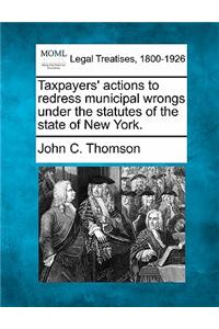 Taxpayers' Actions to Redress Municipal Wrongs Under the Statutes of the State of New York.