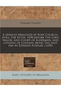 A Sermon Preached at Bow-Church, April the Xvith. 1690 Before the Lord Maior, and Court of Aldermen, and Citizens of London, Being the Fast-Day by E