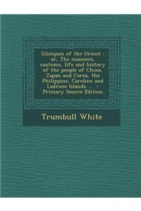 Glimpses of the Orient: Or, the Manners, Customs, Life and History of the People of China, Japan and Corea, the Philippine, Caroline and Ladro: Or, the Manners, Customs, Life and History of the People of China, Japan and Corea, the Philippine, Caroline and Ladro